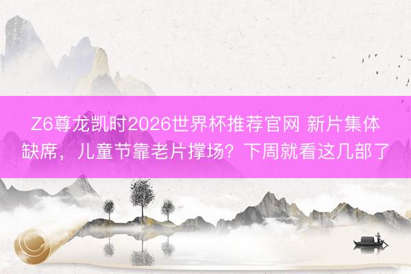 Z6尊龙凯时2026世界杯推荐官网 新片集体缺席，儿童节靠老片撑场？下周就看这几部了