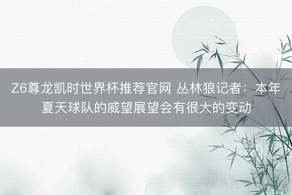 Z6尊龙凯时世界杯推荐官网 丛林狼记者：本年夏天球队的威望展望会有很大的变动