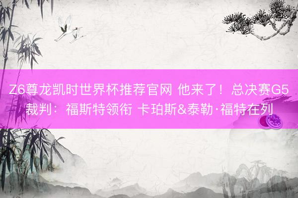 Z6尊龙凯时世界杯推荐官网 他来了！总决赛G5裁判：福斯特领衔 卡珀斯&泰勒·福特在列