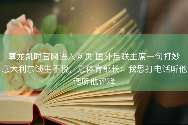 尊龙凯时官网进入网页 国外足联主席一句打妙语引意大利东谈主不悦，意体育部长：我思打电话听他评释