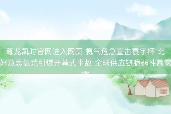 尊龙凯时官网进入网页 氦气危急直击寰宇杯 北好意思氦荒引爆开幕式事故 全球供应链脆弱性暴露