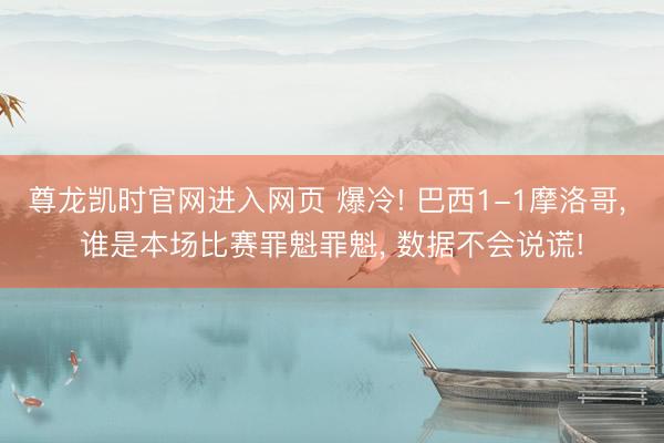 尊龙凯时官网进入网页 爆冷! 巴西1-1摩洛哥， 谁是本场比赛罪魁罪魁， 数据不会说谎!