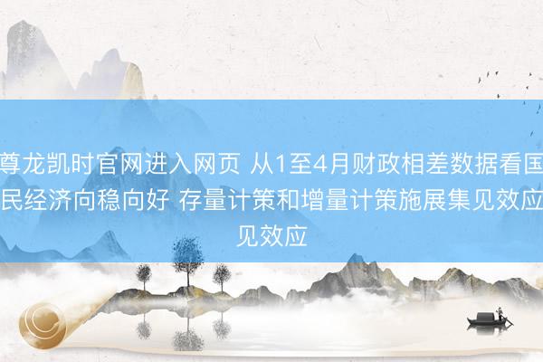 尊龙凯时官网进入网页 从1至4月财政相差数据看国民经济向稳向好 存量计策和增量计策施展集见效应