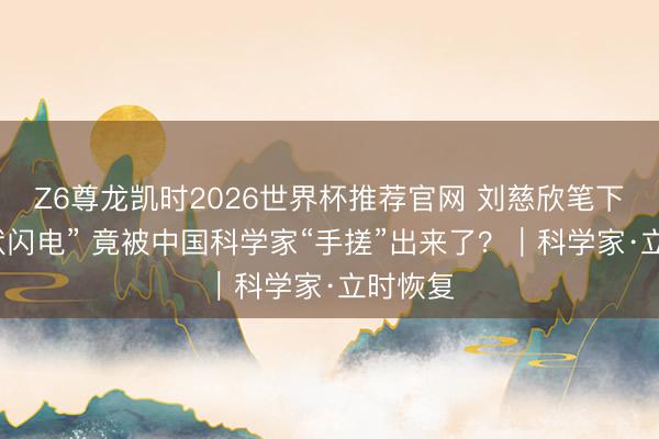 Z6尊龙凯时2026世界杯推荐官网 刘慈欣笔下的“球状闪电” 竟被中国科学家“手搓”出来了?|科学家·立时恢复