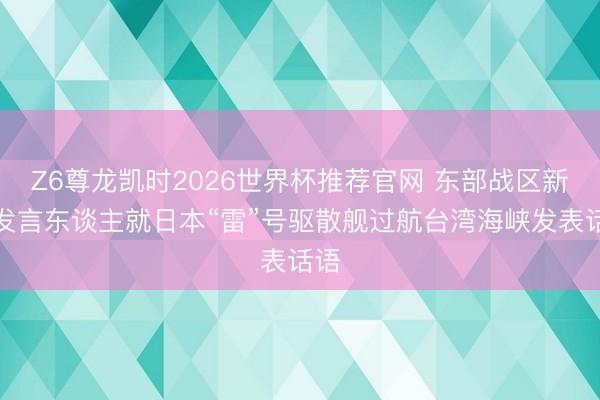 Z6尊龙凯时2026世界杯推荐官网 东部战区新闻发言东谈主就日本“雷”号驱散舰过航台湾海峡发表话语