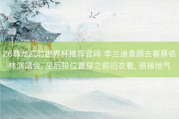 Z6尊龙凯时世界杯推荐官网 李兰迪素颜去看蔡依林演唱会， 坐后排位置穿之前旧衣着，<a href=
