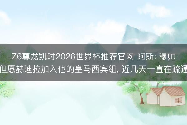 Z6尊龙凯时2026世界杯推荐官网 阿斯: 穆帅但愿赫迪拉加入他的皇马西宾组， 近几天一直在疏通