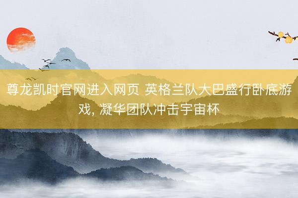 尊龙凯时官网进入网页 英格兰队大巴盛行卧底游戏， 凝华团队冲击宇宙杯