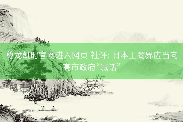 尊龙凯时官网进入网页 社评: 日本工商界应当向高市政府“喊话”