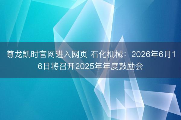 尊龙凯时官网进入网页 石化机械：2026年6月16日将召开2025年年度鼓励会