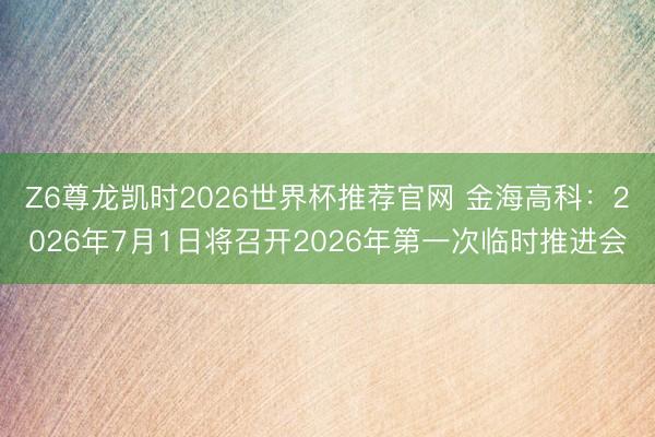 Z6尊龙凯时2026世界杯推荐官网 金海高科：2026年7月1日将召开2026年第一次临时推进会