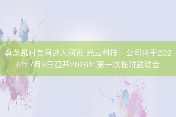 尊龙凯时官网进入网页 光云科技：公司将于2026年7月3日召开2026年第一次临时鼓动会