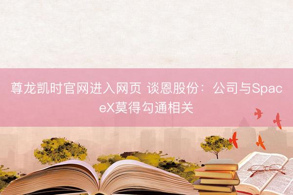 尊龙凯时官网进入网页 谈恩股份：公司与SpaceX莫得勾通相关