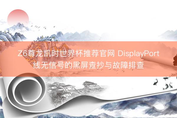 Z6尊龙凯时世界杯推荐官网 DisplayPort线无信号的黑屏查抄与故障排查