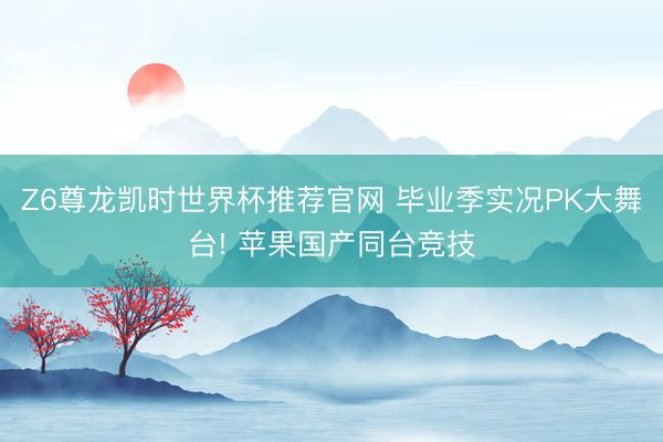 Z6尊龙凯时世界杯推荐官网 毕业季实况PK大舞台! 苹果国产同台竞技
