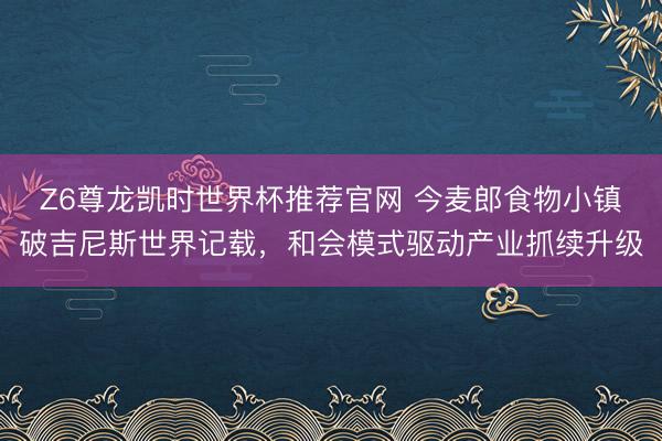 Z6尊龙凯时世界杯推荐官网 今麦郎食物小镇破吉尼斯世界记载，和会模式驱动产业抓续升级