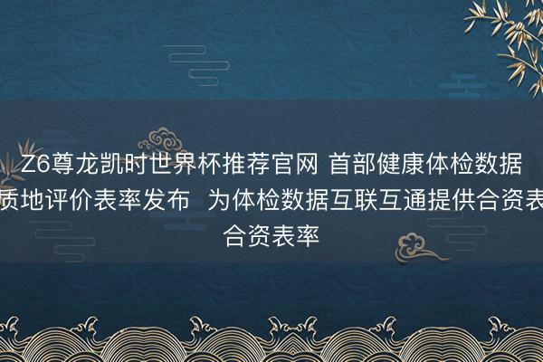 Z6尊龙凯时世界杯推荐官网 首部健康体检数据集质地评价表率发布  为体检数据互联互通提供合资表率