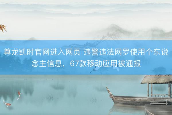 尊龙凯时官网进入网页 违警违法网罗使用个东说念主信息，67款移动应用被通报
