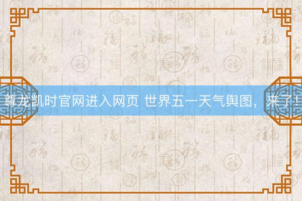 尊龙凯时官网进入网页 世界五一天气舆图，来了！