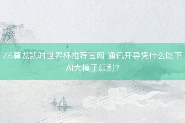 Z6尊龙凯时世界杯推荐官网 通讯开导凭什么吃下AI大模子红利?