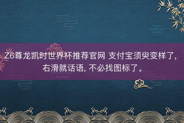 Z6尊龙凯时世界杯推荐官网 支付宝须臾变样了， 右滑就话语， 不必找图标了。