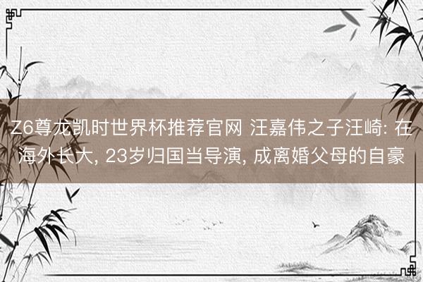 Z6尊龙凯时世界杯推荐官网 汪嘉伟之子汪崎: 在海外长大， 23岁归国当导演， 成离婚父母的自豪