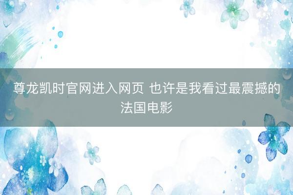尊龙凯时官网进入网页 也许是我看过最震撼的法国电影