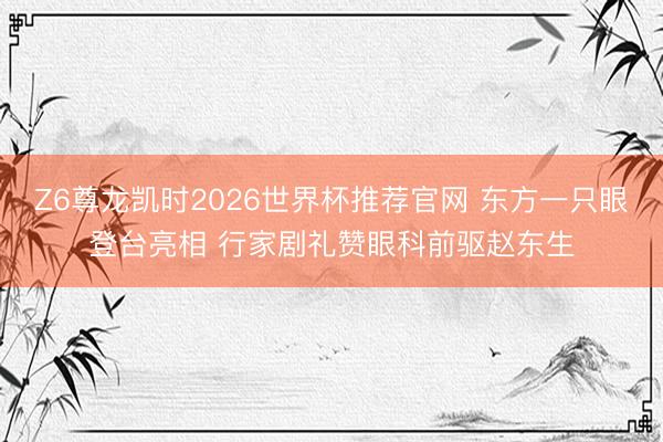 Z6尊龙凯时2026世界杯推荐官网 东方一只眼登台亮相 行家剧礼赞眼科前驱赵东生