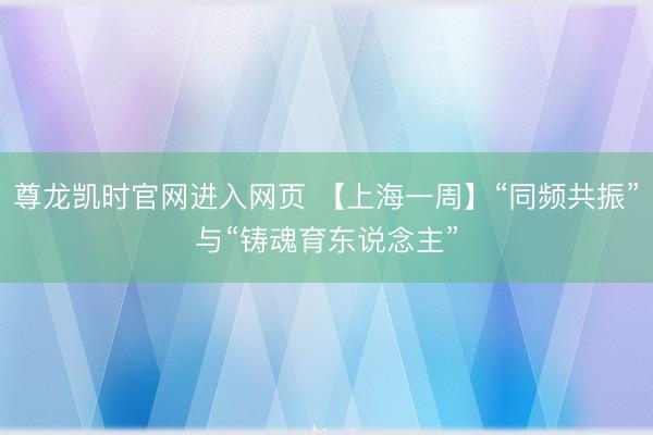 尊龙凯时官网进入网页 【上海一周】“同频共振”与“铸魂育东说念主”