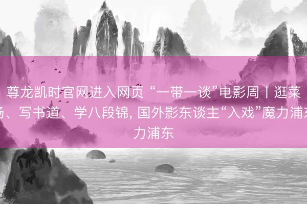 尊龙凯时官网进入网页 “一带一谈”电影周丨逛菜场、写书道、学八段锦， 国外影东谈主“入戏”魔力浦东
