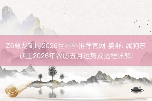 Z6尊龙凯时2026世界杯推荐官网 姜群: 属狗东谈主2026年农历五月运势及运程详解!